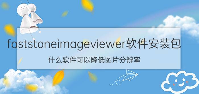 faststoneimageviewer软件安装包 什么软件可以降低图片分辨率？